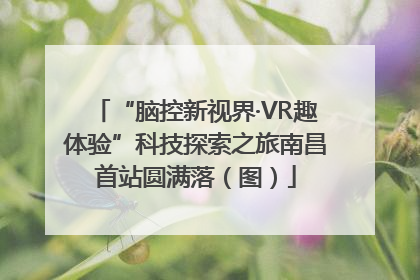 “脑控新视界·VR趣体验”科技探索之旅南昌首站圆满落（图）