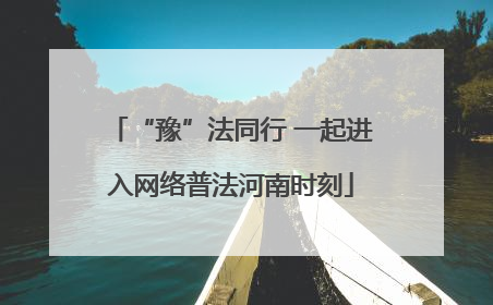 “豫”法同行 一起进入网络普法河南时刻