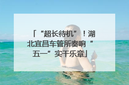 “超长待机”！湖北宜昌车管所奏响“五一”实干乐章