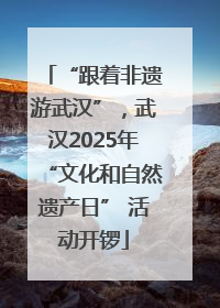 “跟着非遗游武汉”，武汉2025年“文化和自然遗产日” 活动开锣