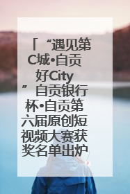 “遇见第C城•自贡好City”自贡银行杯•自贡第六届原创短视频大赛获奖名单出炉｜美好生活有“盐”味