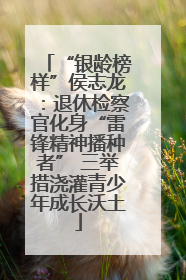 “银龄榜样”侯志龙：退休检察官化身“雷锋精神播种者” 三举措浇灌青少年成长沃土