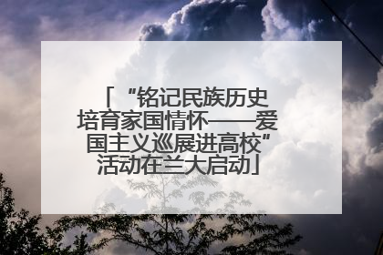 “铭记民族历史 培育家国情怀——爱国主义巡展进高校”活动在兰大启动