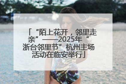 “陌上花开，邻里走亲”——2025年“浙台邻里节”杭州主场活动在临安举行