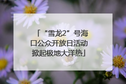 “雪龙2”号海口公众开放日活动掀起极地大洋热