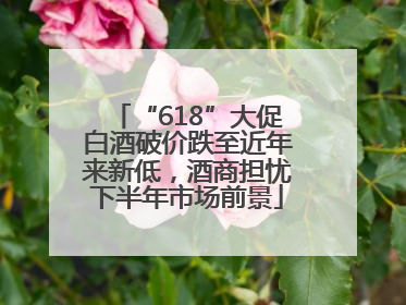 “618”大促白酒破价跌至近年来新低，酒商担忧下半年市场前景