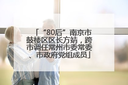 “80后”南京市鼓楼区区长方靖，跨市调任常州市委常委、市政府党组成员