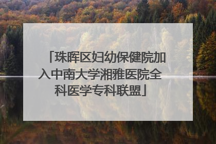 珠晖区妇幼保健院加入中南大学湘雅医院全科医学专科联盟