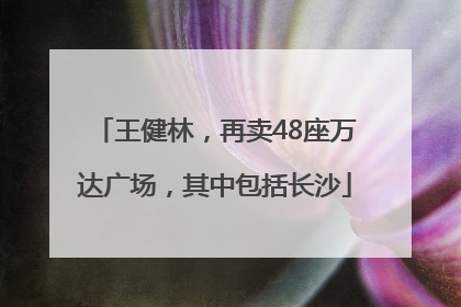 王健林，再卖48座万达广场，其中包括长沙
