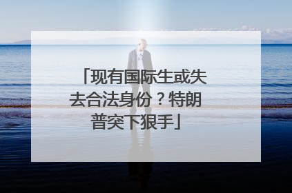 现有国际生或失去合法身份？特朗普突下狠手