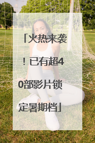 火热来袭！已有超40部影片锁定暑期档