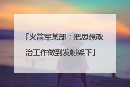 火箭军某部：把思想政治工作做到发射架下