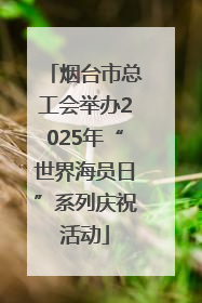 烟台市总工会举办2025年“世界海员日”系列庆祝活动