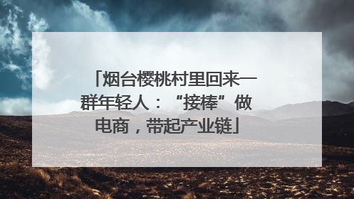 烟台樱桃村里回来一群年轻人：“接棒”做电商，带起产业链