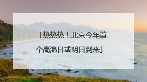 热热热！北京今年首个高温日或明日到来