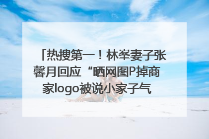 热搜第一！林峯妻子张馨月回应“晒网图P掉商家logo被说小家子气”：没那么多想法，可能有人恶意解读