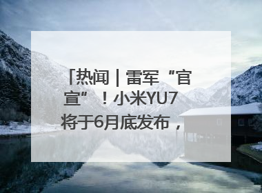 热闻｜雷军“官宣”！小米YU7将于6月底发布，诸多重磅新品一起发布！唯独价格“卖关子”