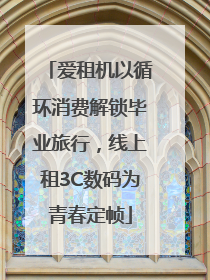 爱租机以循环消费解锁毕业旅行，线上租3C数码为青春定帧