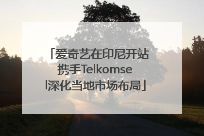 爱奇艺在印尼开站 携手Telkomsel深化当地市场布局