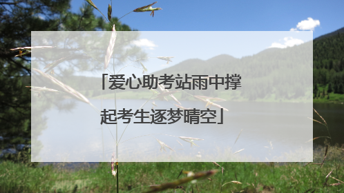 爱心助考站雨中撑起考生逐梦晴空