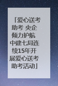 爱心送考助考 央企倾力护航 中建七局连续15年开展爱心送考助考活动