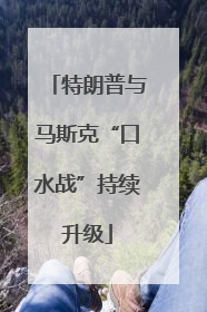 特朗普与马斯克“口水战”持续升级