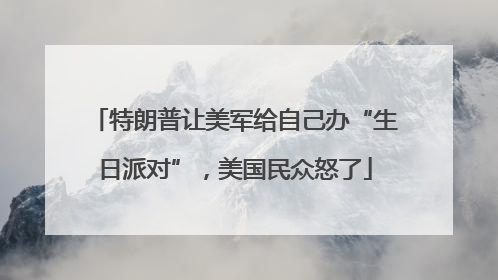 特朗普让美军给自己办“生日派对”，美国民众怒了
