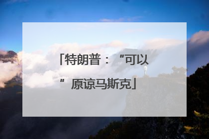特朗普：“可以”原谅马斯克