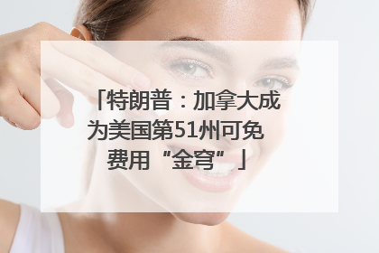 特朗普：加拿大成为美国第51州可免费用“金穹”