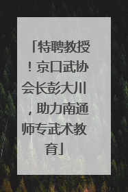 特聘教授！京口武协会长彭大川，助力南通师专武术教育