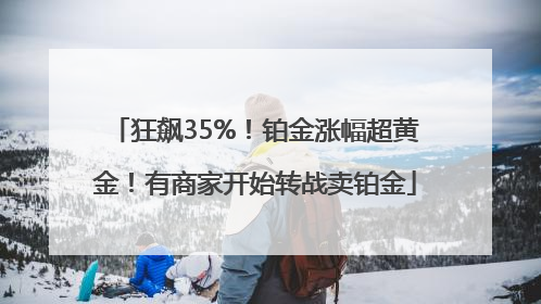 狂飙35%！铂金涨幅超黄金！有商家开始转战卖铂金