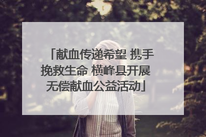 献血传递希望 携手挽救生命 横峰县开展无偿献血公益活动