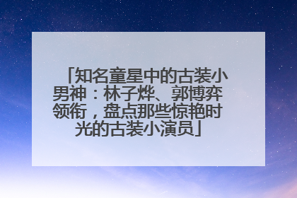 知名童星中的古装小男神：林子烨、郭博弈领衔，盘点那些惊艳时光的古装小演员