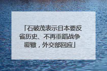 石破茂表示日本要反省历史、不再重蹈战争覆辙，外交部回应