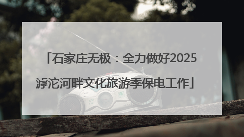 石家庄无极：全力做好2025滹沱河畔文化旅游季保电工作