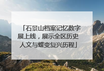 石景山档案记忆数字展上线，展示全区历史人文与蝶变复兴历程