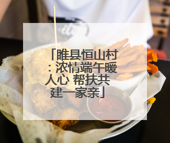 睢县恒山村：浓情端午暖人心 帮扶共建一家亲