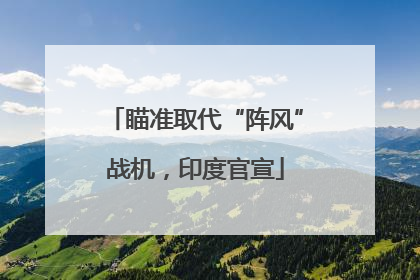 瞄准取代“阵风”战机，印度官宣