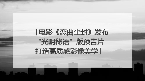 电影《恋曲尘封》发布“光阴秘语”版预告片 打造高质感影像美学