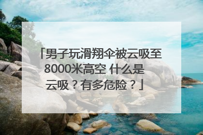 男子玩滑翔伞被云吸至8000米高空 什么是云吸？有多危险？