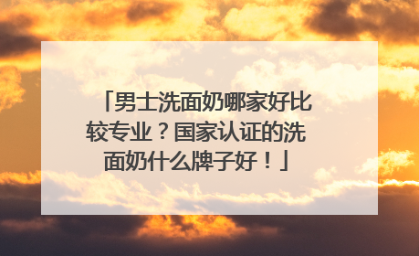 男士洗面奶哪家好比较专业？国家认证的洗面奶什么牌子好！