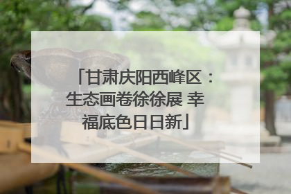 甘肃庆阳西峰区：生态画卷徐徐展 幸福底色日日新