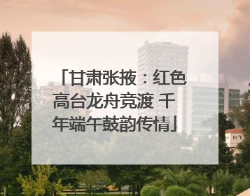 甘肃张掖：红色高台龙舟竞渡 千年端午鼓韵传情