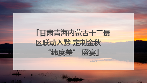甘肃青海内蒙古十二景区联动入黔 定制金秋 “纬度差” 盛宴