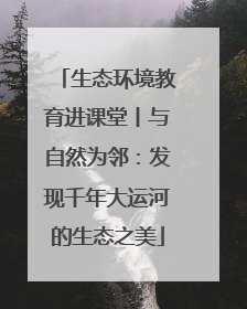 生态环境教育进课堂丨与自然为邻：发现千年大运河的生态之美