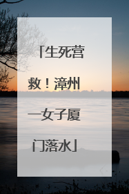生死营救！漳州一女子厦门落水