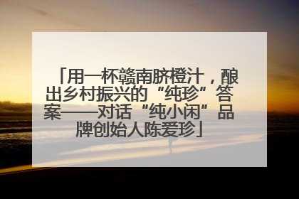 用一杯赣南脐橙汁，酿出乡村振兴的“纯珍”答案——对话“纯小闲”品牌创始人陈爱珍