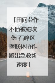 田间劳作不慎被蛇咬伤 石峰区医联体协作跑出急救新速度