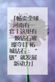畅卖全球 河南有一套丨这里有一颗钻石璀璨夺目 柘城钻石：“链”就发展新动力