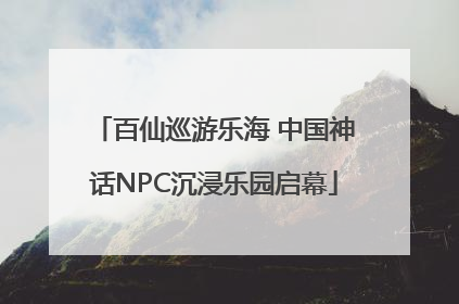 百仙巡游乐海 中国神话NPC沉浸乐园启幕